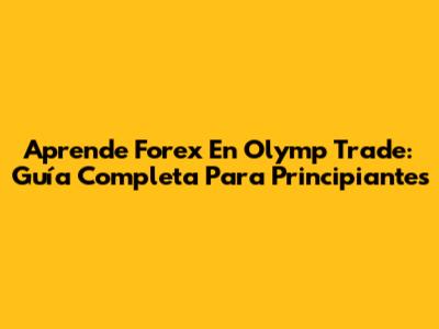 Aprende Forex En Olymp Trade: Guía Completa Para Principiantes