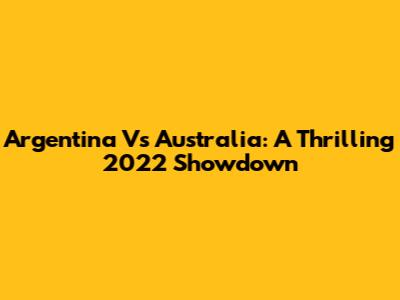 Argentina Vs Australia: A Thrilling 2022 Showdown