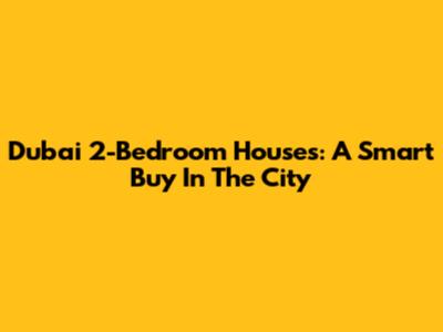 Dubai 2-Bedroom Houses: A Smart Buy In The City