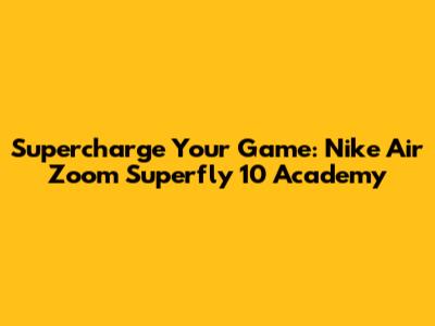 Supercharge Your Game: Nike Air Zoom Superfly 10 Academy