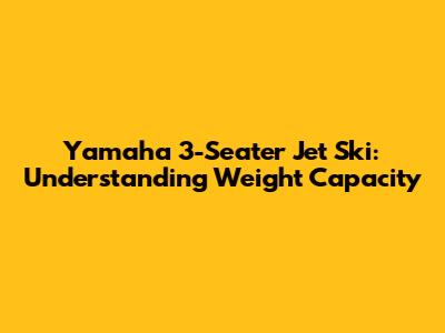 Yamaha 3-Seater Jet Ski: Understanding Weight Capacity